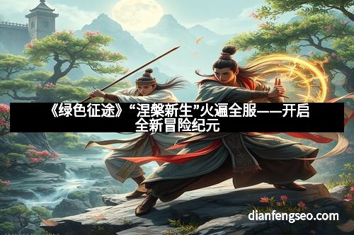 《绿色征途》“涅槃新生”火遍全服——开启全新冒险纪元