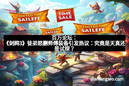 百万论坛：《剑网3》徒弟怒删师傅装备引发热议：究竟是天真还是试探？