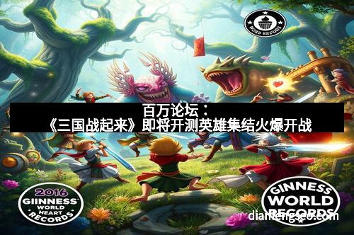 百万论坛：《三国战起来》即将开测英雄集结火爆开战